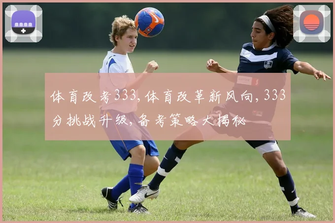 体育改考333,体育改革新风向,333分挑战升级,备考策略大揭秘