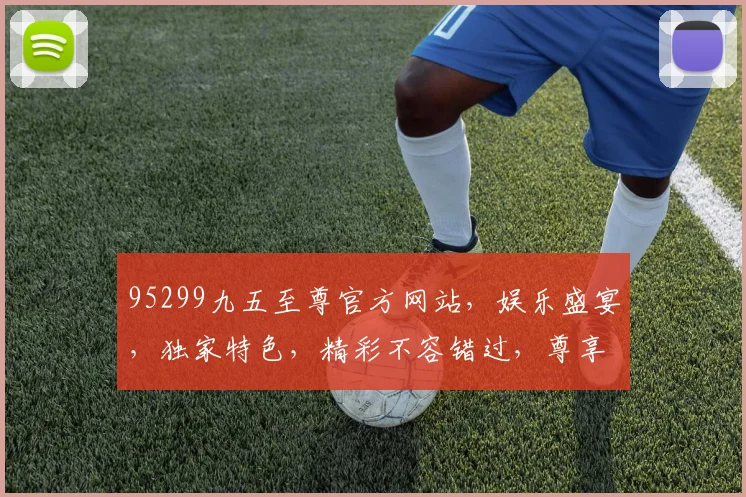 95299九五至尊官方网站，娱乐盛宴，独家特色，精彩不容错过，尊享体验两重礼，速来体验