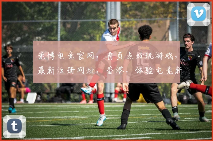 竞博电竞官网，首页点好玩游戏，最新注册网址，香港，体验电竞新潮流，尽在竞博电竞