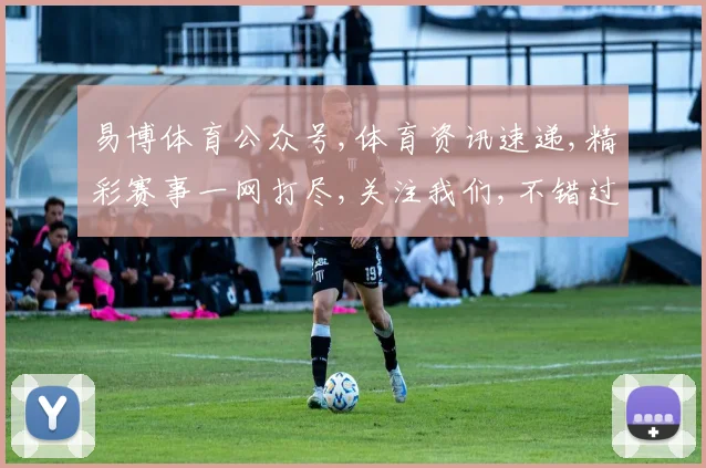 易博体育公众号,体育资讯速递,精彩赛事一网打尽,关注我们,不错过每一刻