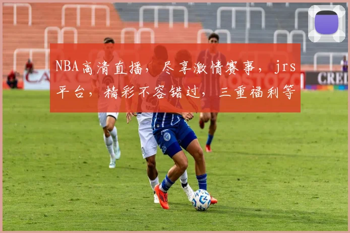 NBA高清直播，尽享激情赛事，jrs平台，精彩不容错过，三重福利等你来