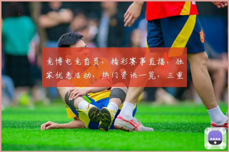 竞博电竞首页，精彩赛事直播，独家优惠活动，热门资讯一览，三重惊喜等你来