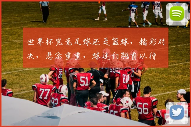 世界杯究竟足球还是篮球，精彩对决，悬念重重，球迷们翘首以待