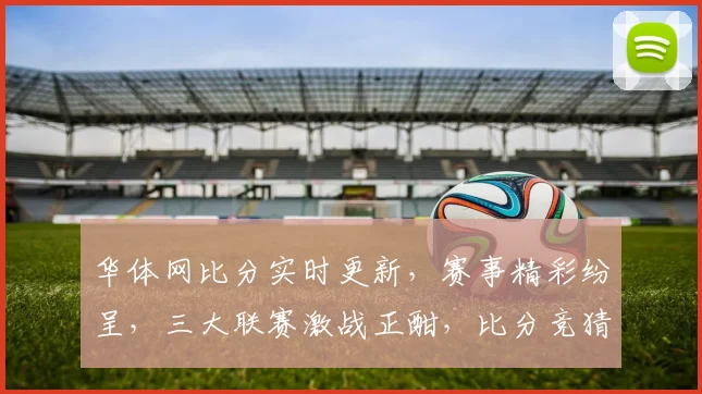 华体网比分实时更新，赛事精彩纷呈，三大联赛激战正酣，比分竞猜，你准备好了吗