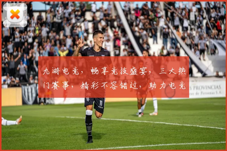 九游电竞，畅享竞技盛宴，三大热门赛事，精彩不容错过，助力电竞爱好者