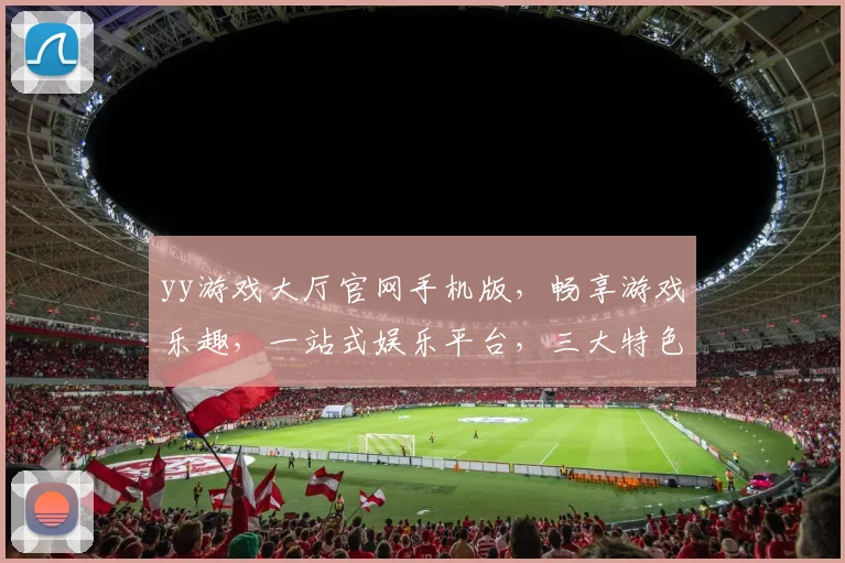 yy游戏大厅官网手机版，畅享游戏乐趣，一站式娱乐平台，三大特色，轻松体验