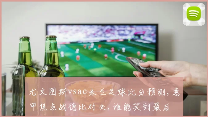 尤文图斯vsac米兰足球比分预测,意甲焦点战德比对决,谁能笑到最后