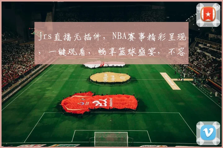jrs直播无插件，NBA赛事精彩呈现，一键观看，畅享篮球盛宴，不容错过