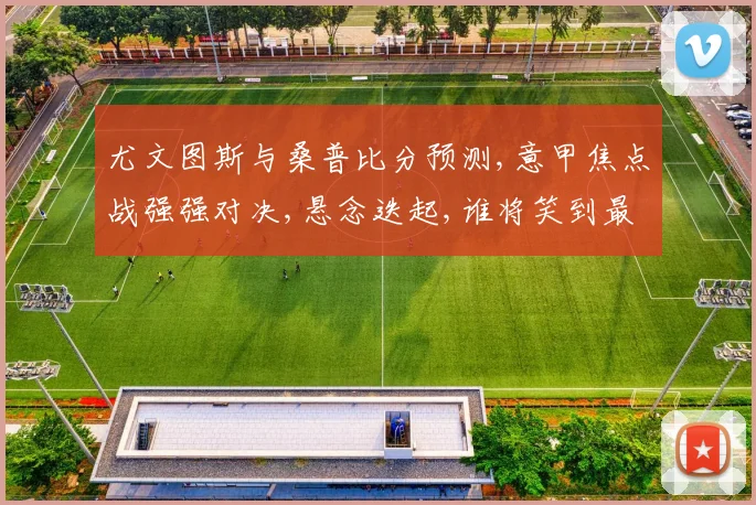 尤文图斯与桑普比分预测,意甲焦点战强强对决,悬念迭起,谁将笑到最后