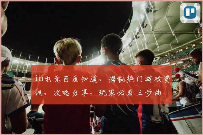 im电竞百度知道，揭秘热门游戏资讯，攻略分享，玩家必看三步曲