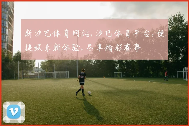 新沙巴体育网站,沙巴体育平台,便捷娱乐新体验,尽享精彩赛事
