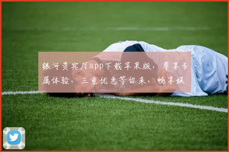 银河贵宾厅app下载苹果版，尊享专属体验，三重优惠等你来，畅享娱乐盛宴，一触即达